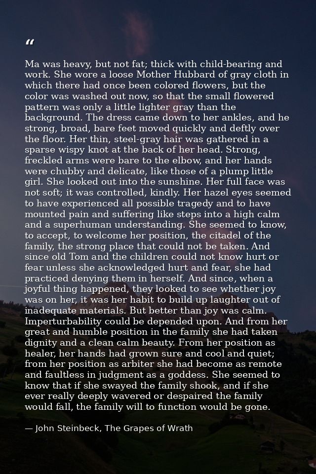 Ma was heavy, but not fat; thick with child-bearing and work. She wore a loose Mother Hubbard of gray cloth in which the — John Steinbeck, The Grapes of Wrath