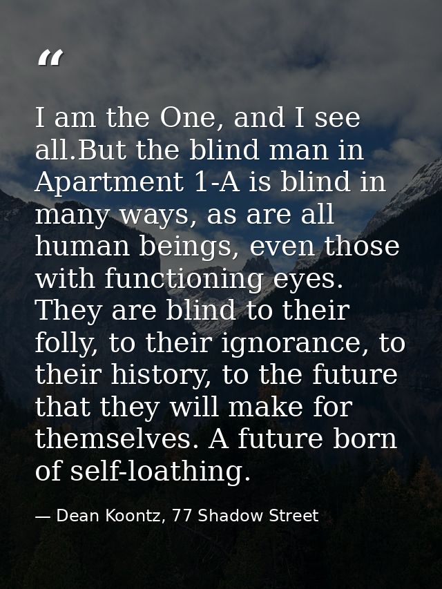I am the One, and I see all.But the blind man in Apartment 1-A is blind in many ways, as are all human beings, even thos — Dean Koontz, 77 Shadow Street