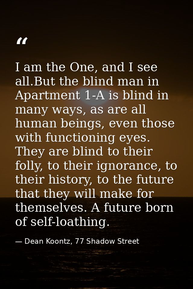 I am the One, and I see all.But the blind man in Apartment 1-A is blind in many ways, as are all human beings, even thos — Dean Koontz, 77 Shadow Street