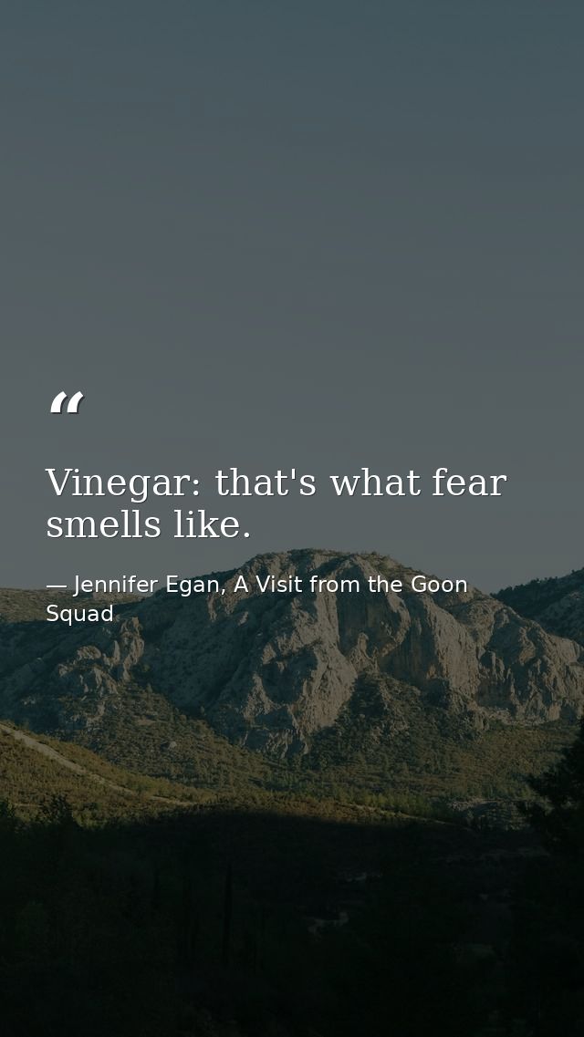 Vinegar: that's what fear smells like. — Jennifer Egan, A Visit from the Goon Squad