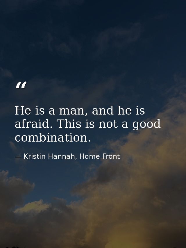 He is a man, and he is afraid. This is not a good combination. — Kristin Hannah, Home Front