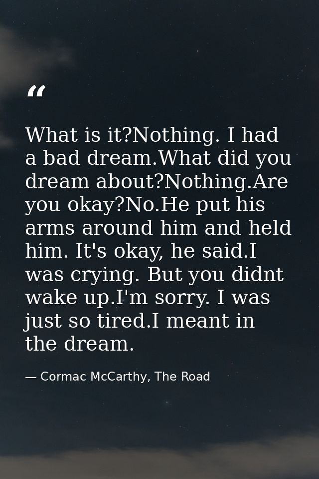What is it?Nothing. I had a bad dream.What did you dream about?Nothing.Are you okay?No.He put his arms around him and he — Cormac McCarthy, The Road