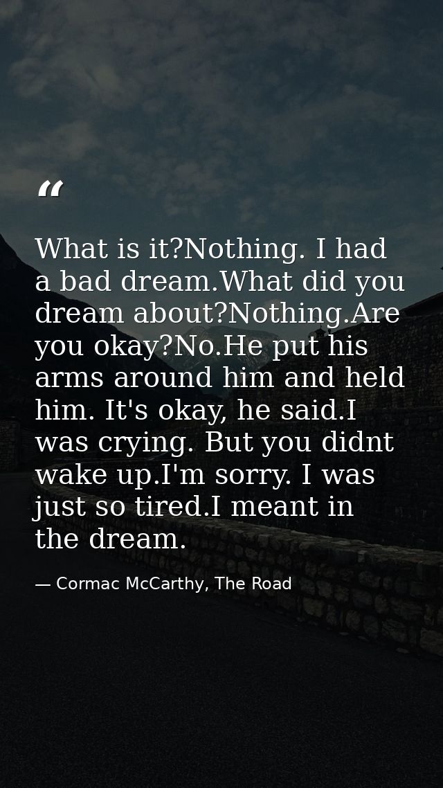 What is it?Nothing. I had a bad dream.What did you dream about?Nothing.Are you okay?No.He put his arms around him and he — Cormac McCarthy, The Road