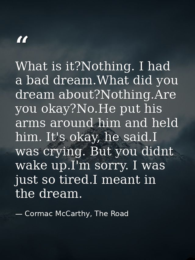 What is it?Nothing. I had a bad dream.What did you dream about?Nothing.Are you okay?No.He put his arms around him and he — Cormac McCarthy, The Road