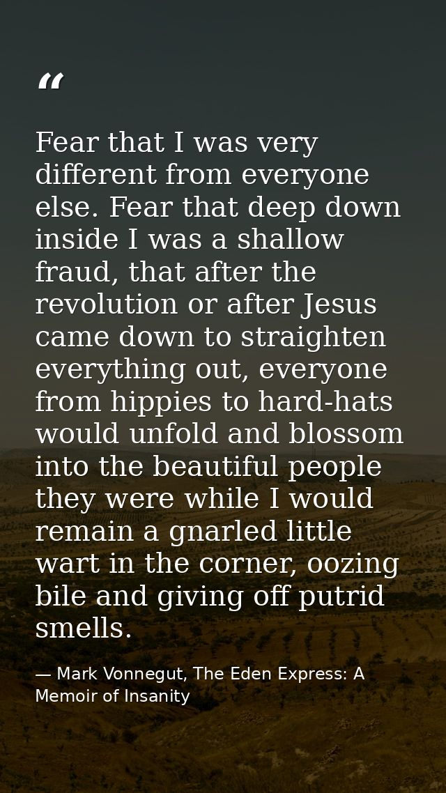 Fear that I was very different from everyone else. Fear that deep down inside I was a shallow fraud, that after the revo — Mark Vonnegut, The Eden Express: A Memoir of Insanity