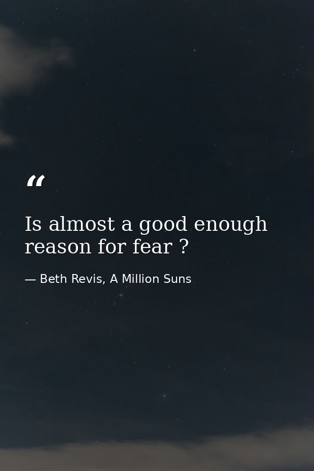 Is almost a good enough reason for fear ? — Beth Revis, A Million Suns