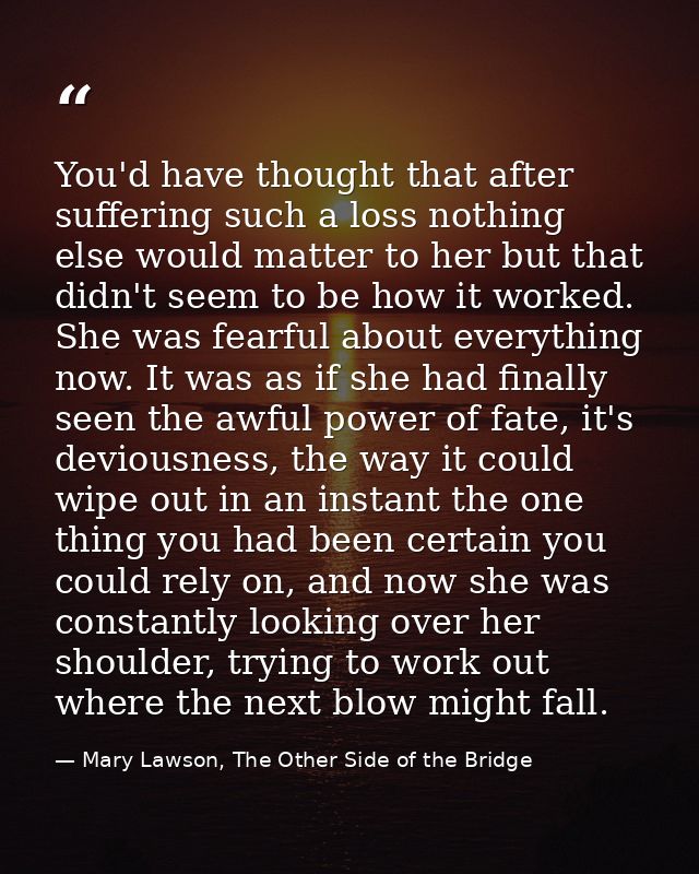 You'd have thought that after suffering such a loss nothing else would matter to her but that didn't seem to be how it w — Mary Lawson, The Other Side of the Bridge