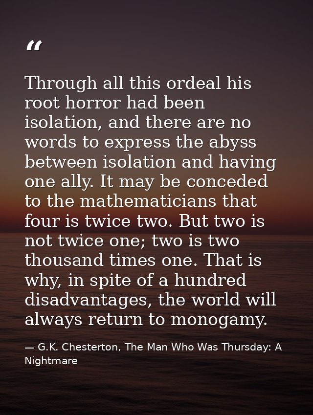 Through all this ordeal his root horror had been isolation, and there are no words to express the abyss between isolatio — G.K. Chesterton, The Man Who Was Thursday: A Nightmare