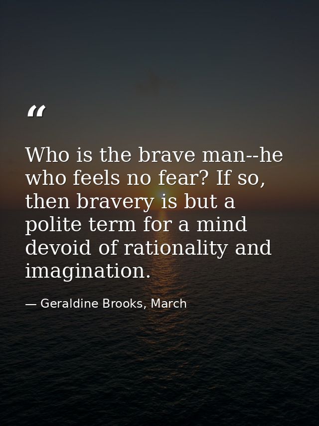 Who is the brave man--he who feels no fear? If so, then bravery is but a polite term for a mind devoid of rationality an — Geraldine Brooks, March