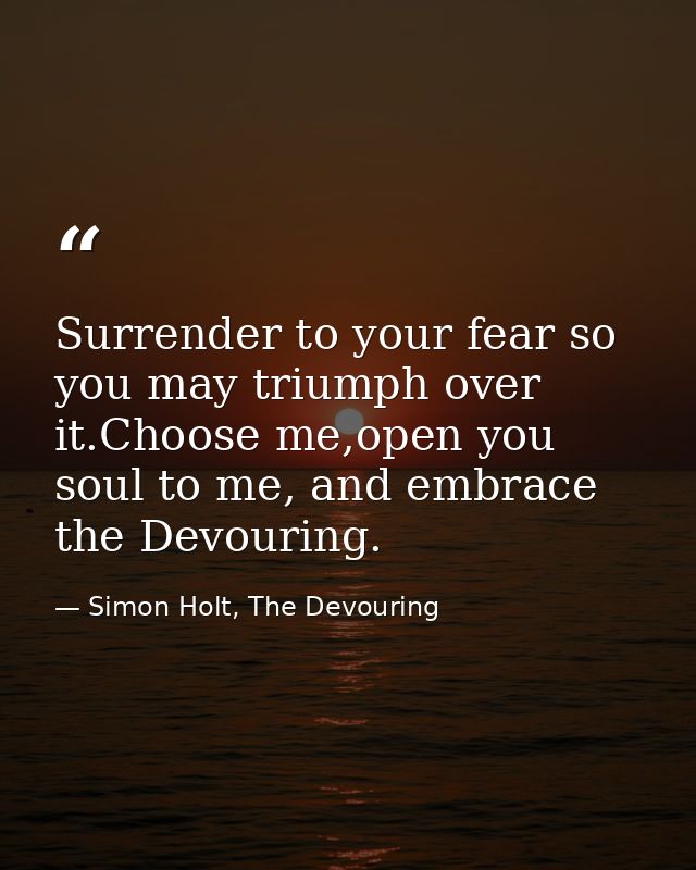 Surrender to your fear so you may triumph over it.Choose me,open you soul to me, and embrace the Devouring. — Simon Holt, The Devouring