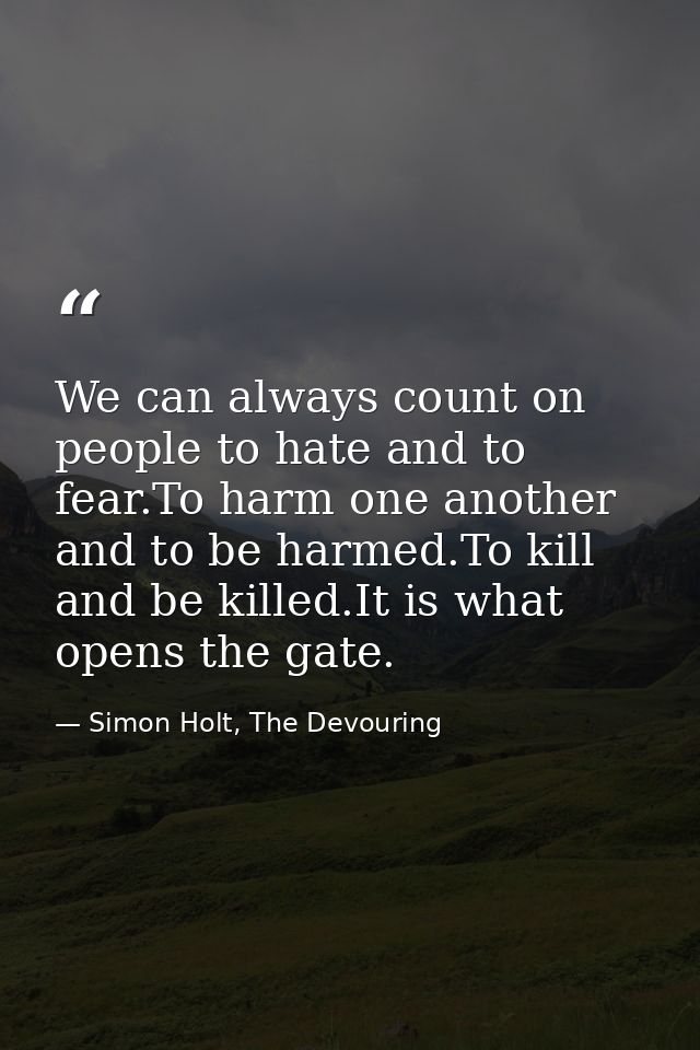 We can always count on people to hate and to fear.To harm one another and to be harmed.To kill and be killed.It is what  — Simon Holt, The Devouring