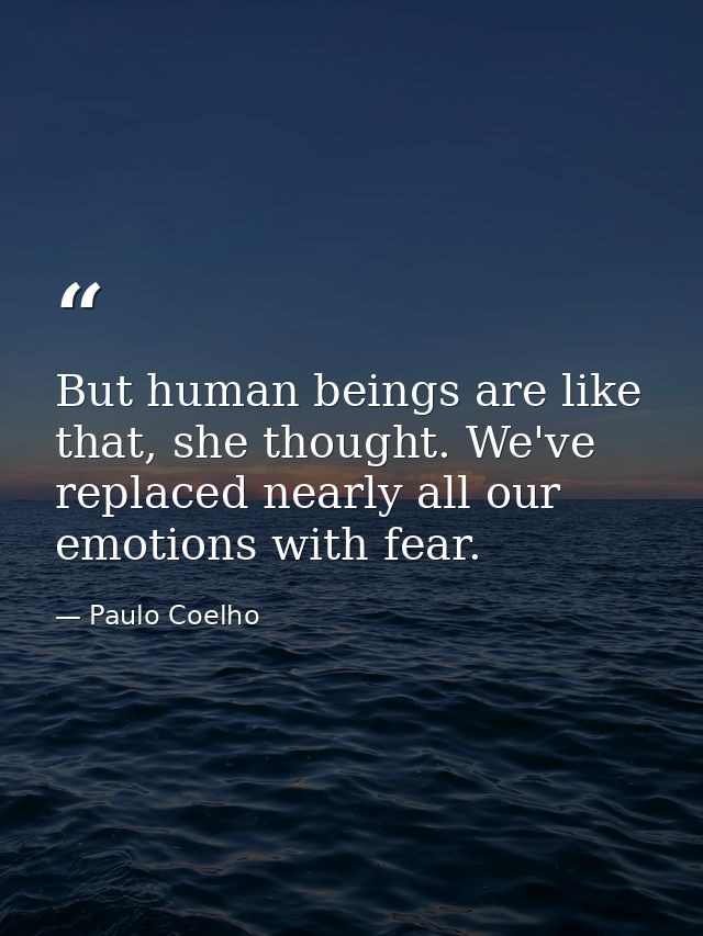 But human beings are like that, she thought. We've replaced nearly all our emotions with fear. — Paulo Coelho
