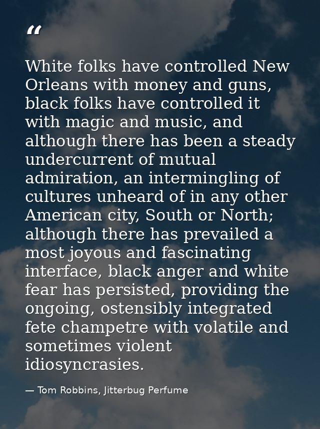 White folks have controlled New Orleans with money and guns, black folks have controlled it with magic and music, and al — Tom Robbins, Jitterbug Perfume