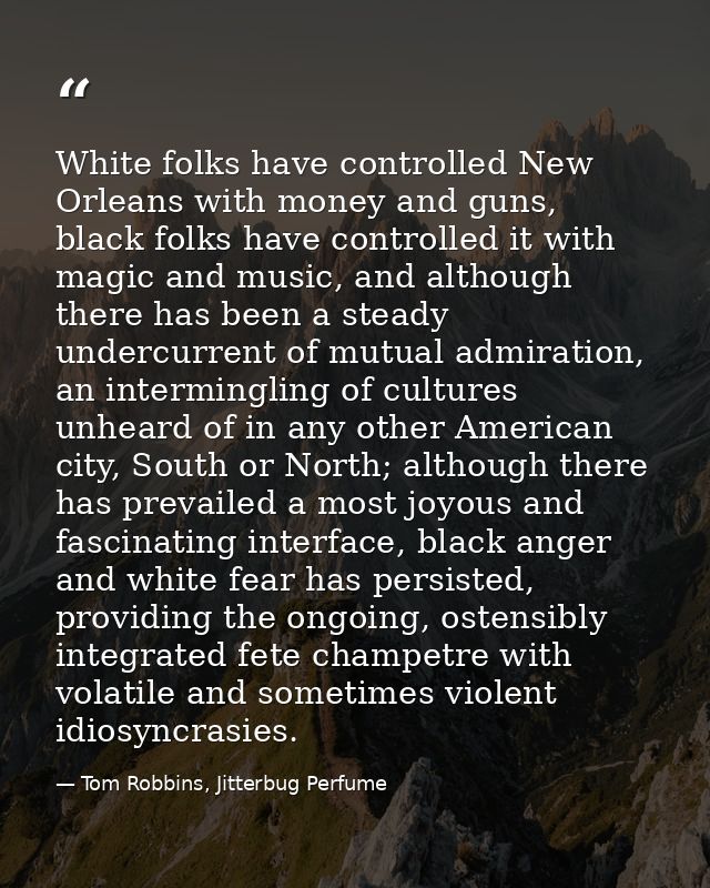 White folks have controlled New Orleans with money and guns, black folks have controlled it with magic and music, and al — Tom Robbins, Jitterbug Perfume