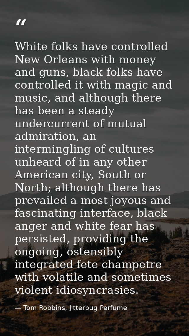 White folks have controlled New Orleans with money and guns, black folks have controlled it with magic and music, and al — Tom Robbins, Jitterbug Perfume