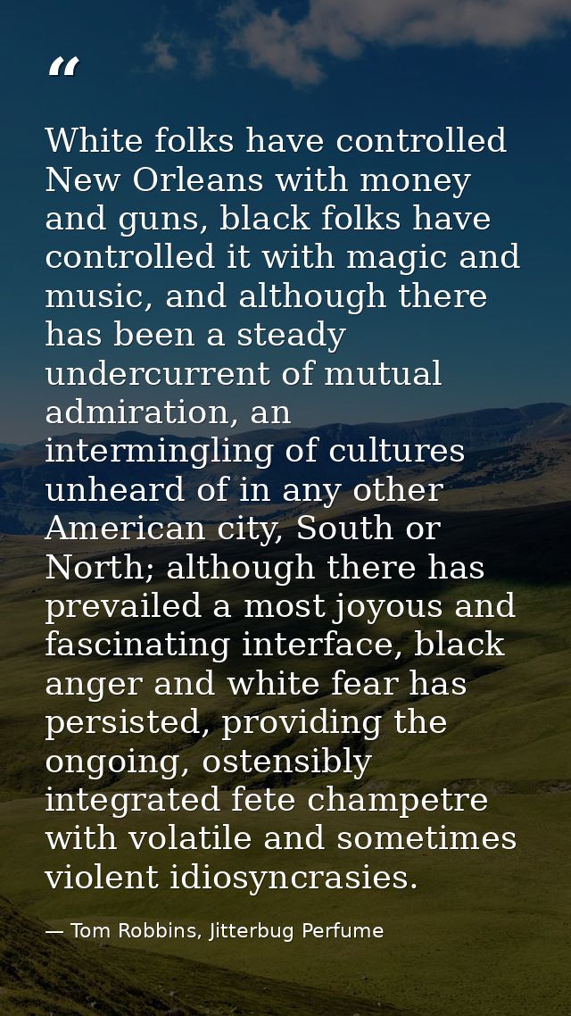 White folks have controlled New Orleans with money and guns, black folks have controlled it with magic and music, and al — Tom Robbins, Jitterbug Perfume