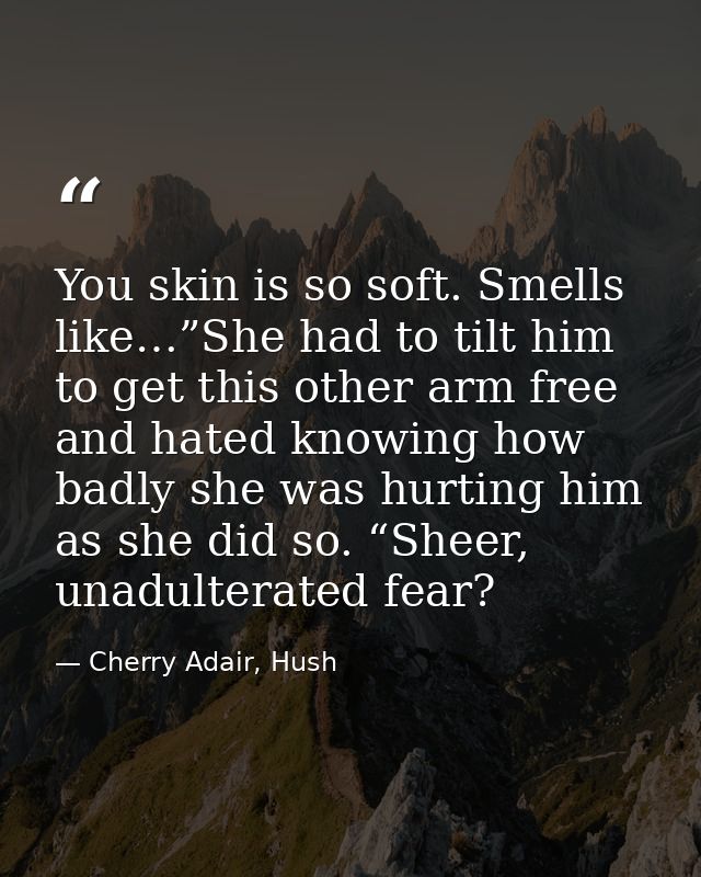 You skin is so soft. Smells like…”She had to tilt him to get this other arm free and hated knowing how badly she was hur — Cherry Adair, Hush