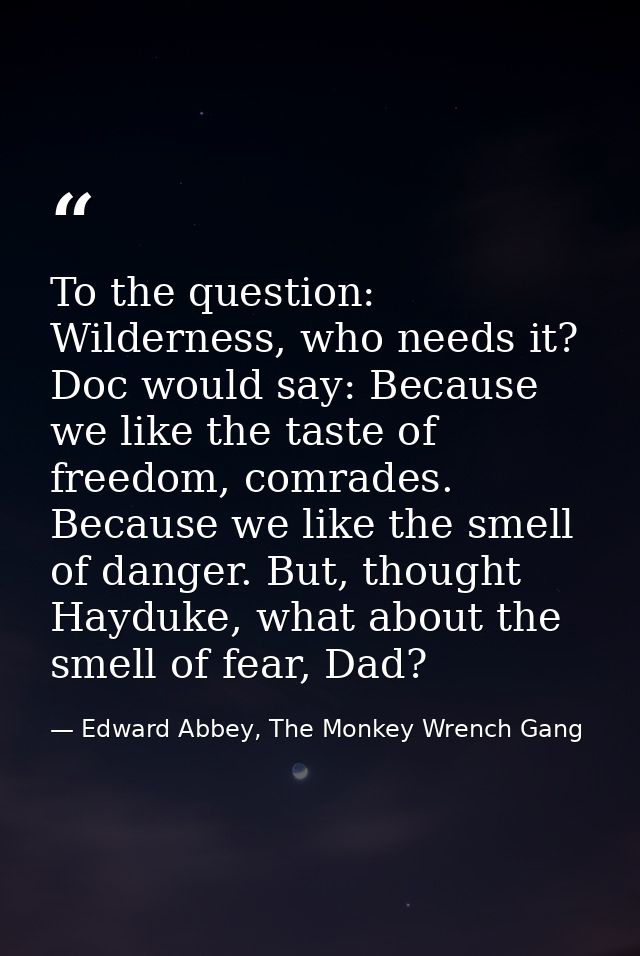 To the question: Wilderness, who needs it? Doc would say: Because we like the taste of freedom, comrades. Because we lik — Edward Abbey, The Monkey Wrench Gang