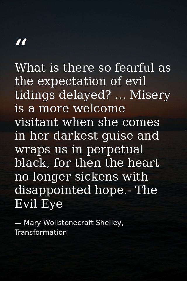 What is there so fearful as the expectation of evil tidings delayed? ... Misery is a more welcome visitant when she come — Mary Wollstonecraft Shelley, Transformation