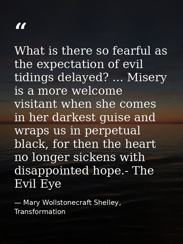 What is there so fearful as the expectation of evil tidings delayed? ... Misery is a more welcome visitant when she come — Mary Wollstonecraft Shelley, Transformation
