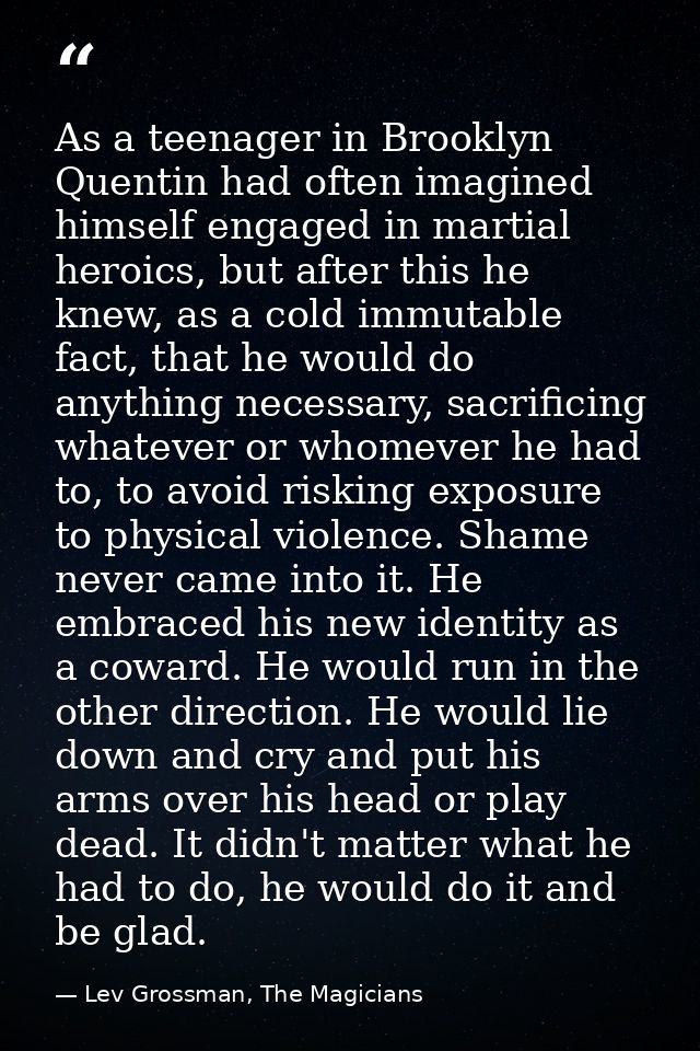 As a teenager in Brooklyn Quentin had often imagined himself engaged in martial heroics, but after this he knew, as a co — Lev Grossman, The Magicians