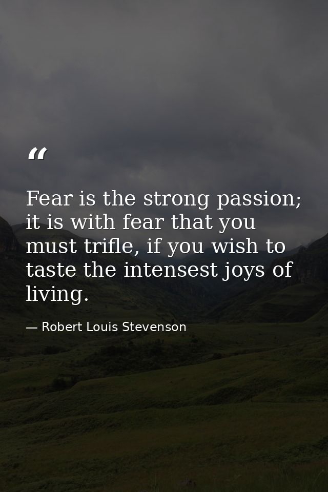 Fear is the strong passion; it is with fear that you must trifle, if you wish to taste the intensest joys of living. — Robert Louis Stevenson