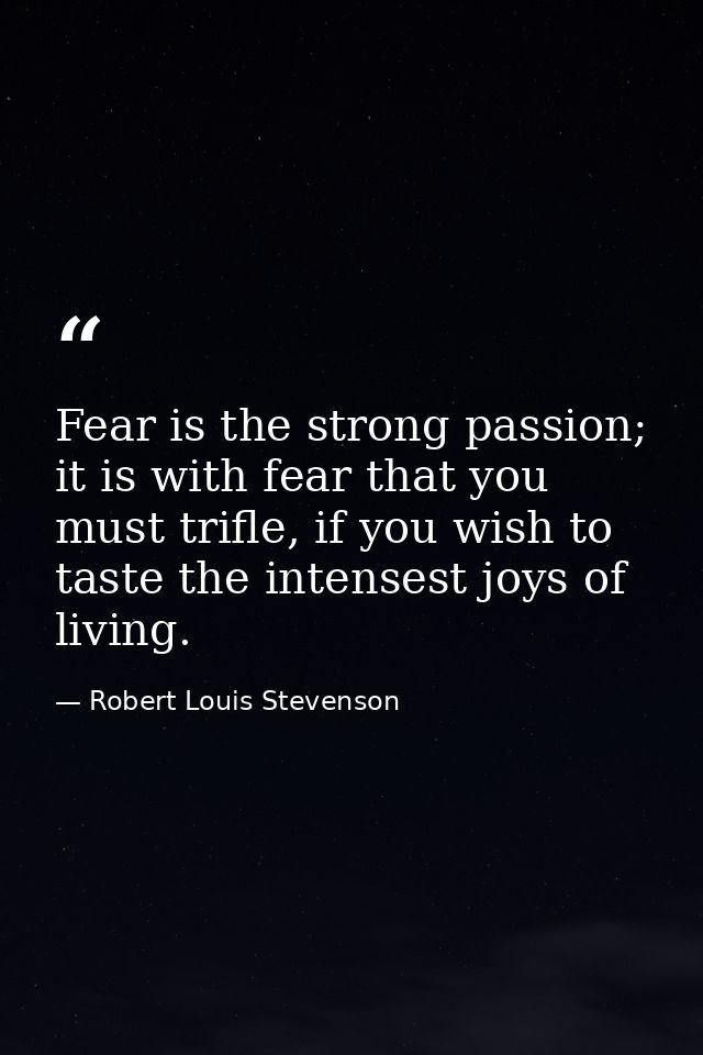 Fear is the strong passion; it is with fear that you must trifle, if you wish to taste the intensest joys of living. — Robert Louis Stevenson
