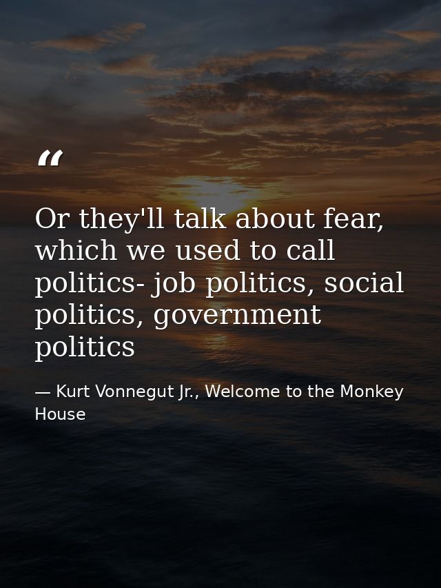 Or they'll talk about fear, which we used to call politics- job politics, social politics, government politics — Kurt Vonnegut Jr., Welcome to the Monkey House
