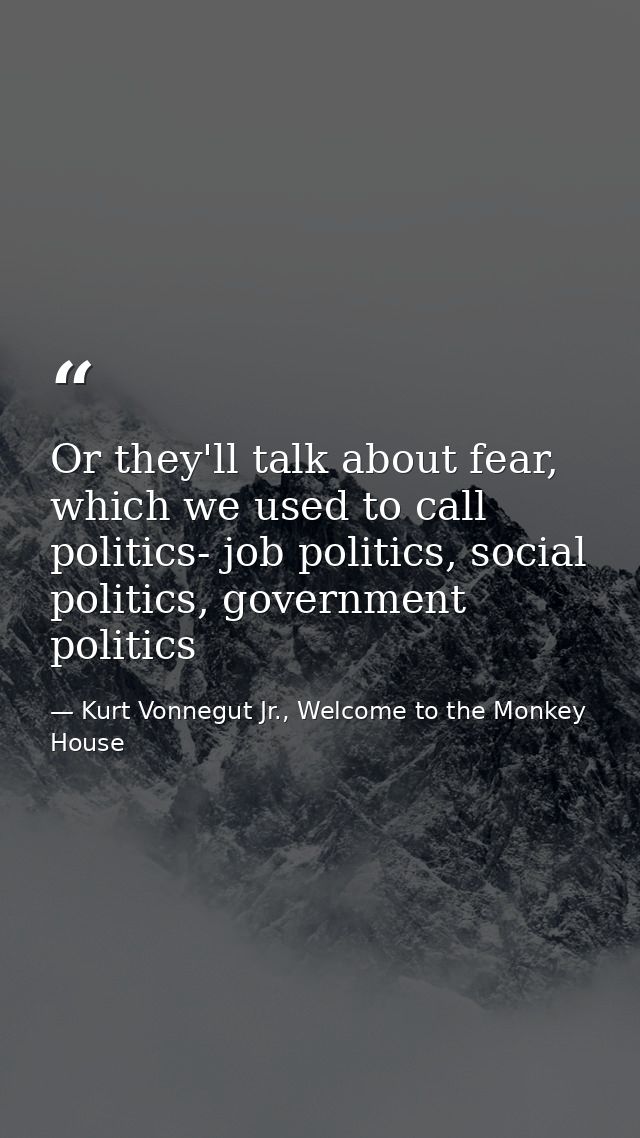 Or they'll talk about fear, which we used to call politics- job politics, social politics, government politics — Kurt Vonnegut Jr., Welcome to the Monkey House