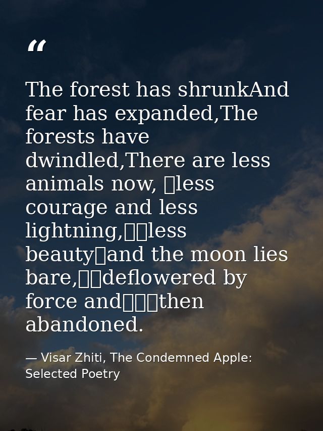 The forest has shrunkAnd fear has expanded,The forests have dwindled,There are less animals now, 	less courage and less  — Visar Zhiti, The Condemned Apple: Selected Poetry
