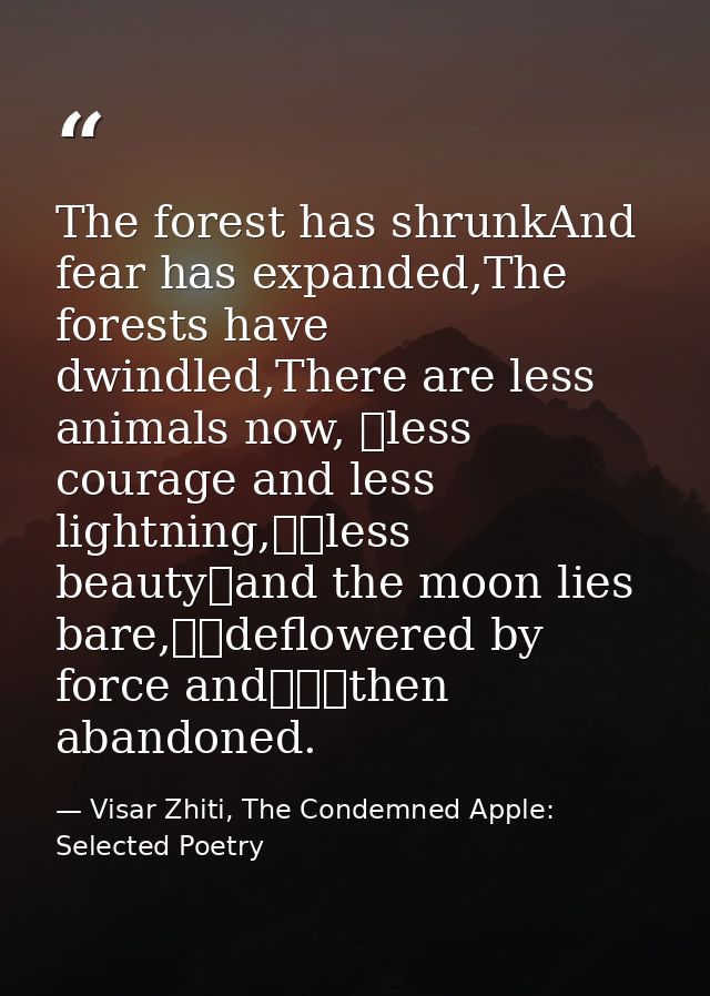 The forest has shrunkAnd fear has expanded,The forests have dwindled,There are less animals now, 	less courage and less  — Visar Zhiti, The Condemned Apple: Selected Poetry