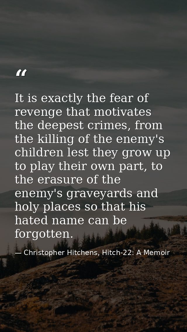 It is exactly the fear of revenge that motivates the deepest crimes, from the killing of the enemy's children lest they  — Christopher Hitchens, Hitch-22: A Memoir