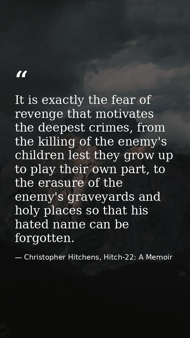 It is exactly the fear of revenge that motivates the deepest crimes, from the killing of the enemy's children lest they  — Christopher Hitchens, Hitch-22: A Memoir