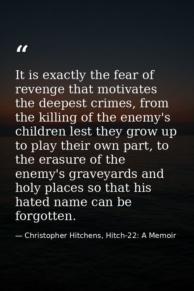 It is exactly the fear of revenge that motivates the deepest crimes, from the killing of the enemy's children lest they  — Christopher Hitchens, Hitch-22: A Memoir
