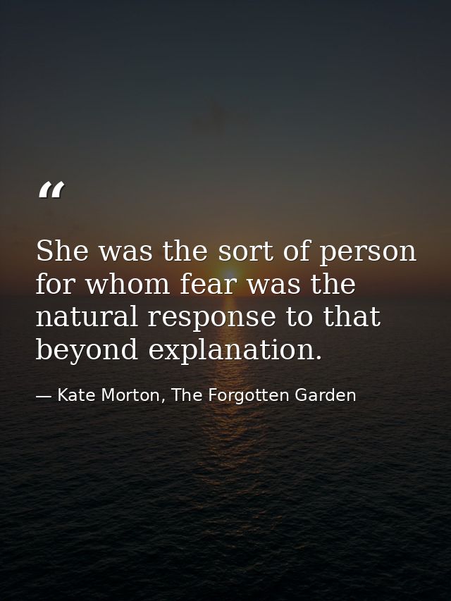 She was the sort of person for whom fear was the natural response to that beyond explanation. — Kate Morton, The Forgotten Garden