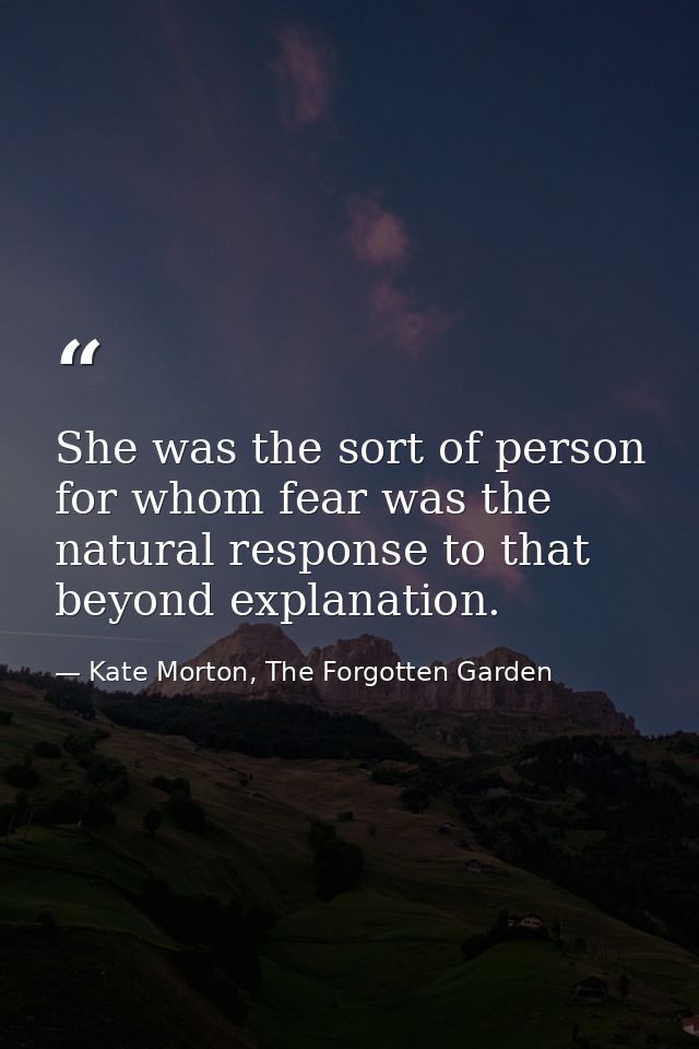 She was the sort of person for whom fear was the natural response to that beyond explanation. — Kate Morton, The Forgotten Garden