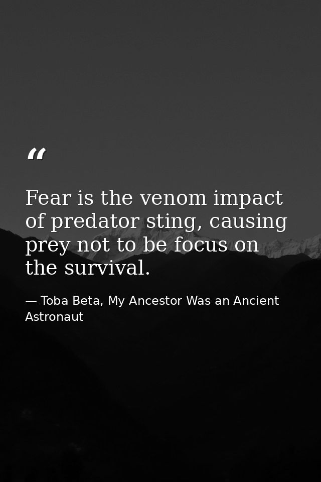 Fear is the venom impact of predator sting, causing prey not to be focus on the survival. — Toba Beta, My Ancestor Was an Ancient Astronaut