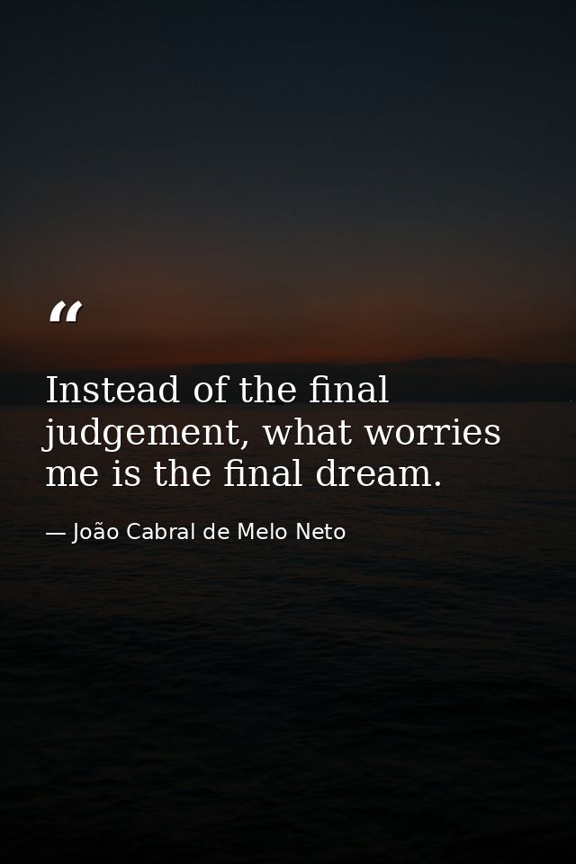 Instead of the final judgement, what worries me is the final dream. — João Cabral de Melo Neto