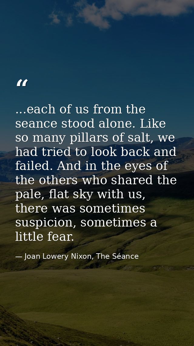 ...each of us from the seance stood alone. Like so many pillars of salt, we had tried to look back and failed. And in th — Joan Lowery Nixon, The Séance