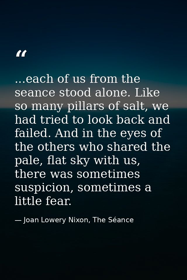 ...each of us from the seance stood alone. Like so many pillars of salt, we had tried to look back and failed. And in th — Joan Lowery Nixon, The Séance