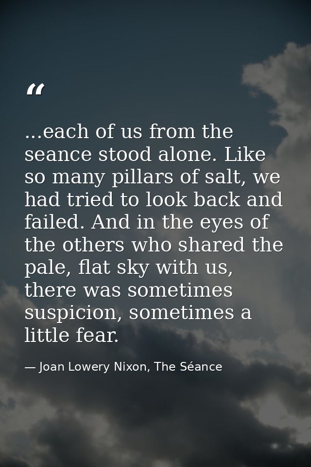 ...each of us from the seance stood alone. Like so many pillars of salt, we had tried to look back and failed. And in th — Joan Lowery Nixon, The Séance