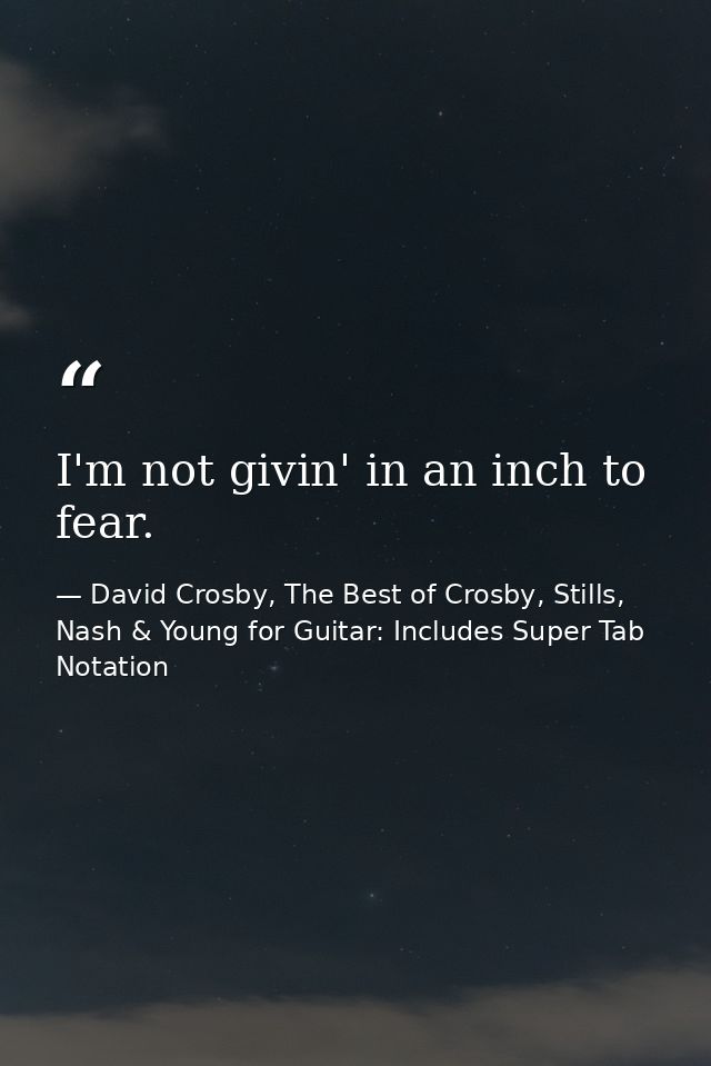 I'm not givin' in an inch to fear. — David Crosby, The Best of Crosby, Stills, Nash & Young for Guitar: Includes Super Tab Notation