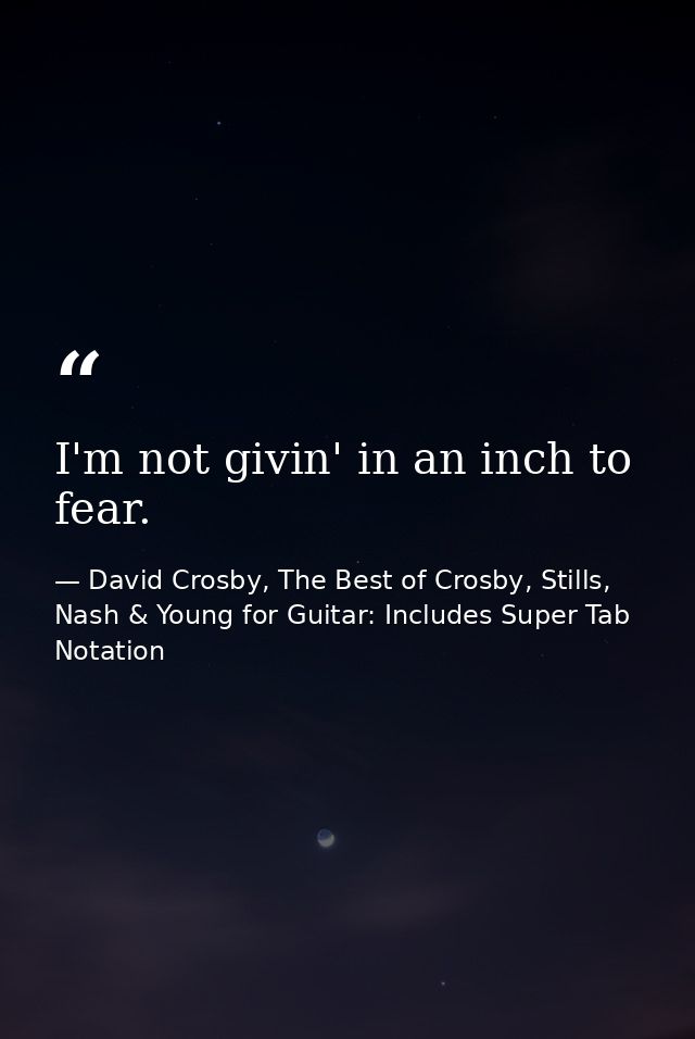 I'm not givin' in an inch to fear. — David Crosby, The Best of Crosby, Stills, Nash & Young for Guitar: Includes Super Tab Notation