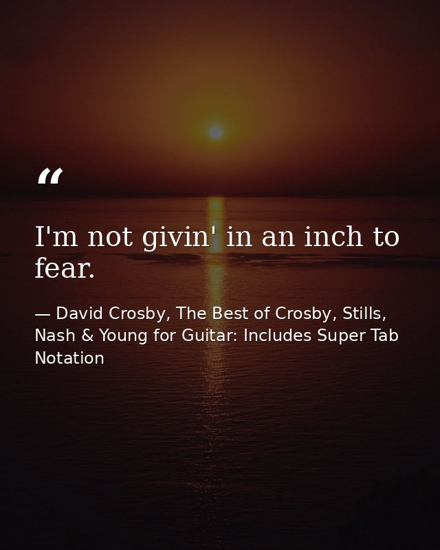 I'm not givin' in an inch to fear. — David Crosby, The Best of Crosby, Stills, Nash & Young for Guitar: Includes Super Tab Notation