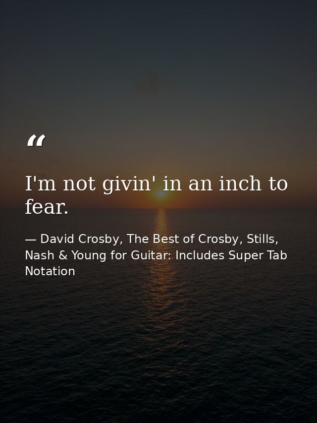 I'm not givin' in an inch to fear. — David Crosby, The Best of Crosby, Stills, Nash & Young for Guitar: Includes Super Tab Notation