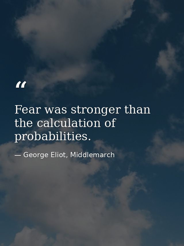 Fear was stronger than the calculation of probabilities. — George Eliot, Middlemarch
