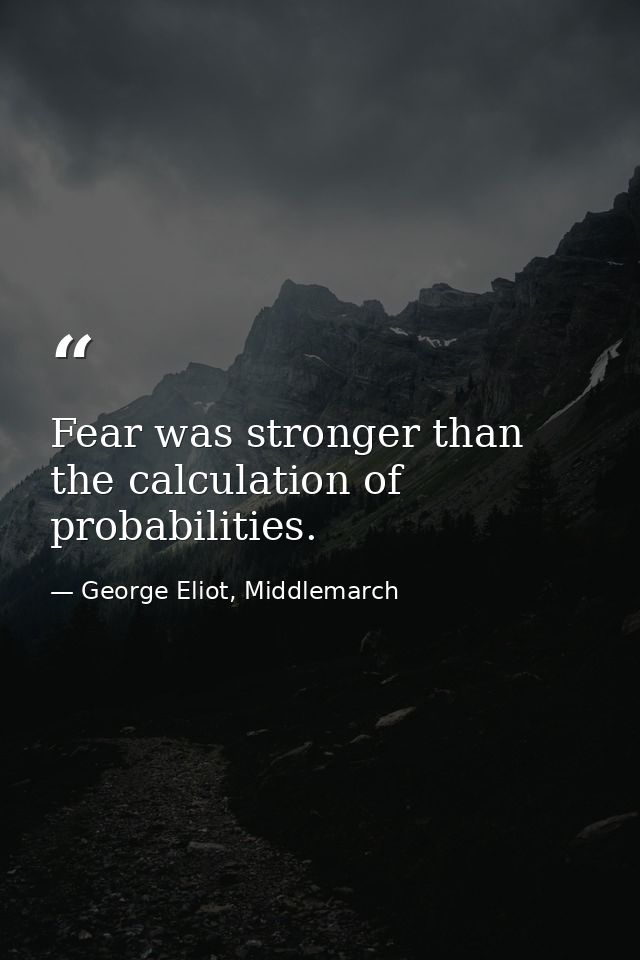Fear was stronger than the calculation of probabilities. — George Eliot, Middlemarch