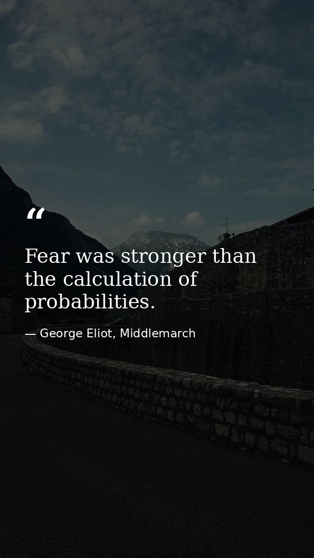 Fear was stronger than the calculation of probabilities. — George Eliot, Middlemarch