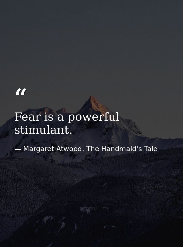 Fear is a powerful stimulant. — Margaret Atwood, The Handmaid's Tale