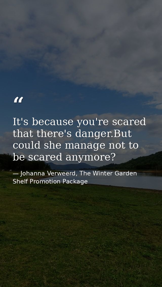 It's because you're scared that there's danger.But could she manage not to be scared anymore? — Johanna Verweerd, The Winter Garden Shelf Promotion Package